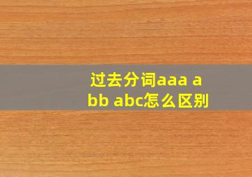 过去分词aaa abb abc怎么区别